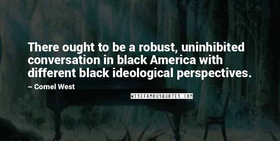 Cornel West Quotes: There ought to be a robust, uninhibited conversation in black America with different black ideological perspectives.