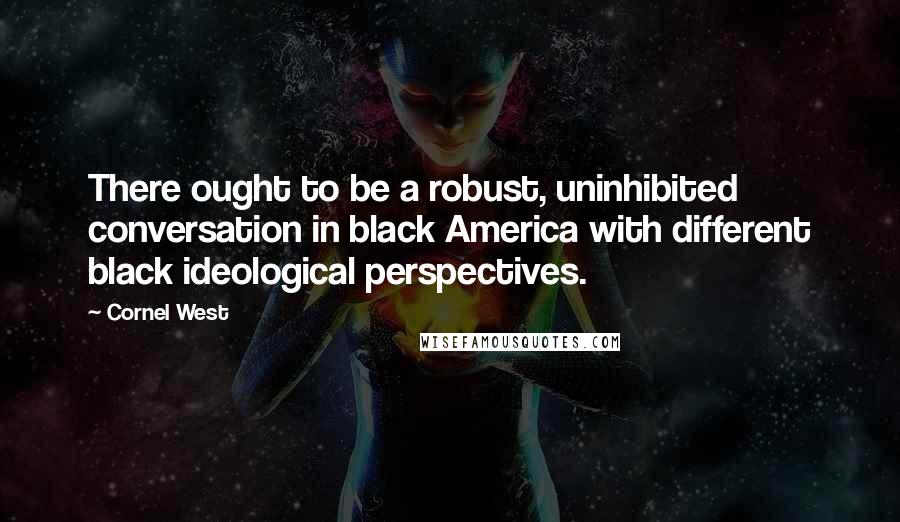 Cornel West Quotes: There ought to be a robust, uninhibited conversation in black America with different black ideological perspectives.