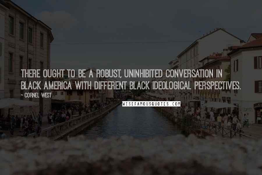 Cornel West Quotes: There ought to be a robust, uninhibited conversation in black America with different black ideological perspectives.