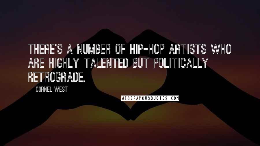 Cornel West Quotes: There's a number of hip-hop artists who are highly talented but politically retrograde.