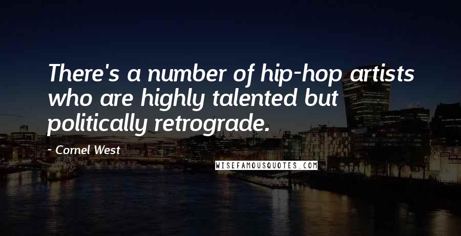 Cornel West Quotes: There's a number of hip-hop artists who are highly talented but politically retrograde.