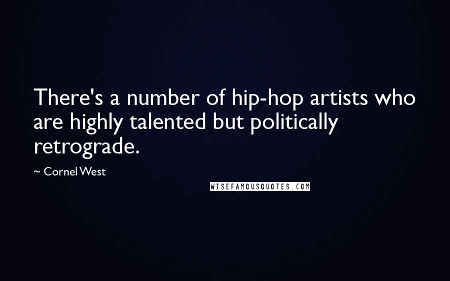 Cornel West Quotes: There's a number of hip-hop artists who are highly talented but politically retrograde.