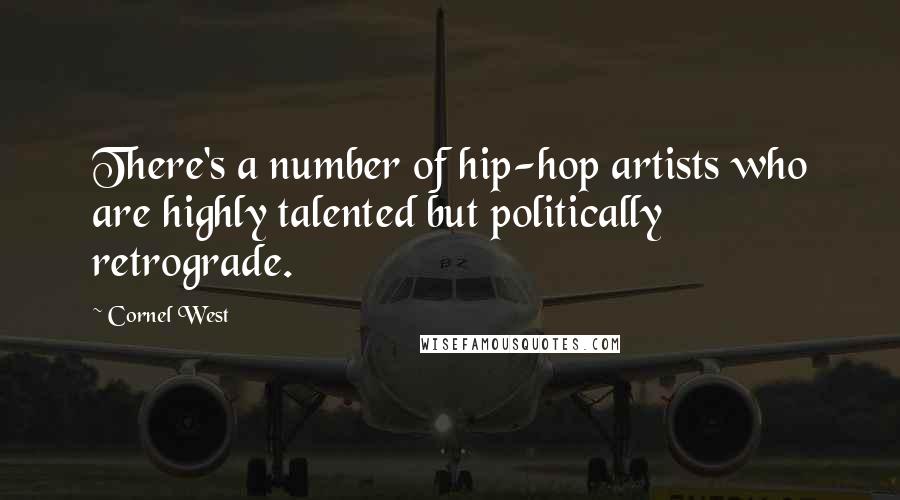 Cornel West Quotes: There's a number of hip-hop artists who are highly talented but politically retrograde.