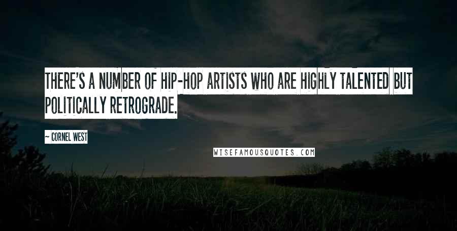 Cornel West Quotes: There's a number of hip-hop artists who are highly talented but politically retrograde.