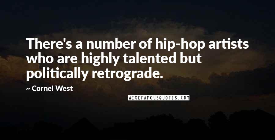 Cornel West Quotes: There's a number of hip-hop artists who are highly talented but politically retrograde.