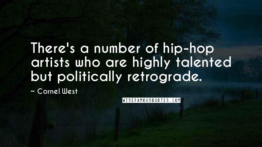 Cornel West Quotes: There's a number of hip-hop artists who are highly talented but politically retrograde.