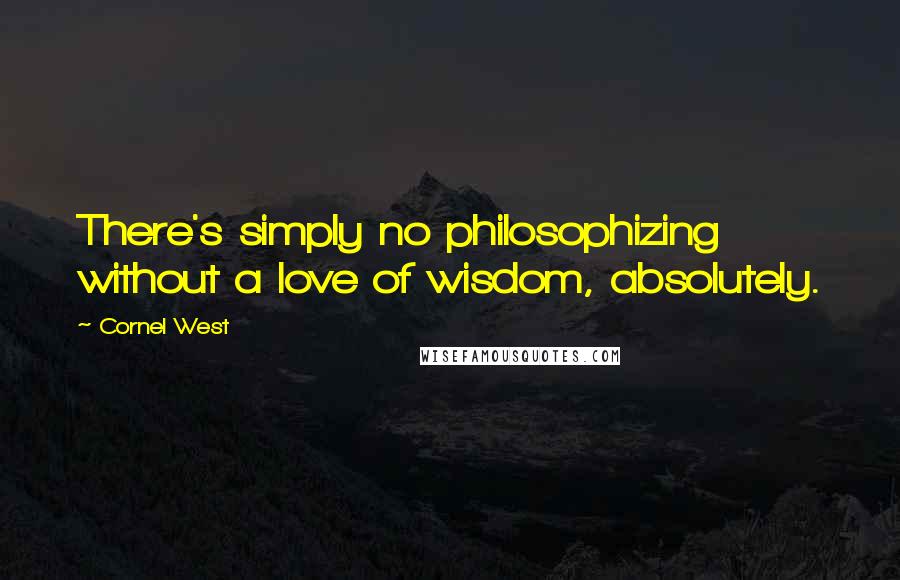 Cornel West Quotes: There's simply no philosophizing without a love of wisdom, absolutely.