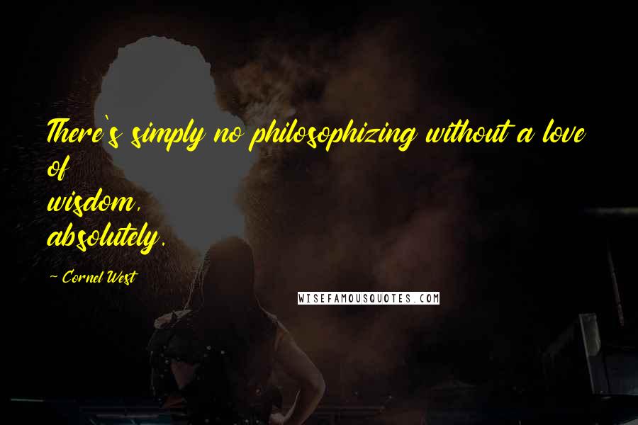 Cornel West Quotes: There's simply no philosophizing without a love of wisdom, absolutely.