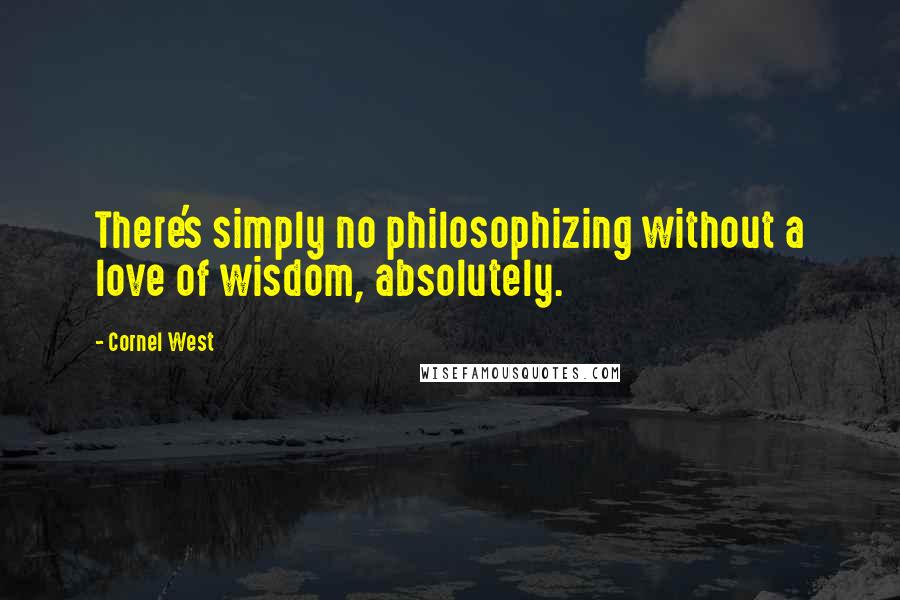 Cornel West Quotes: There's simply no philosophizing without a love of wisdom, absolutely.
