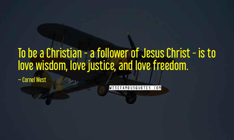 Cornel West Quotes: To be a Christian - a follower of Jesus Christ - is to love wisdom, love justice, and love freedom.