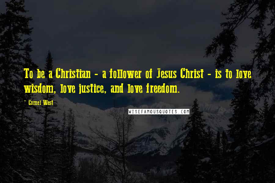 Cornel West Quotes: To be a Christian - a follower of Jesus Christ - is to love wisdom, love justice, and love freedom.