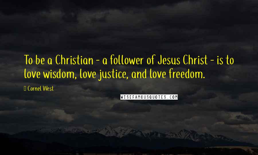 Cornel West Quotes: To be a Christian - a follower of Jesus Christ - is to love wisdom, love justice, and love freedom.