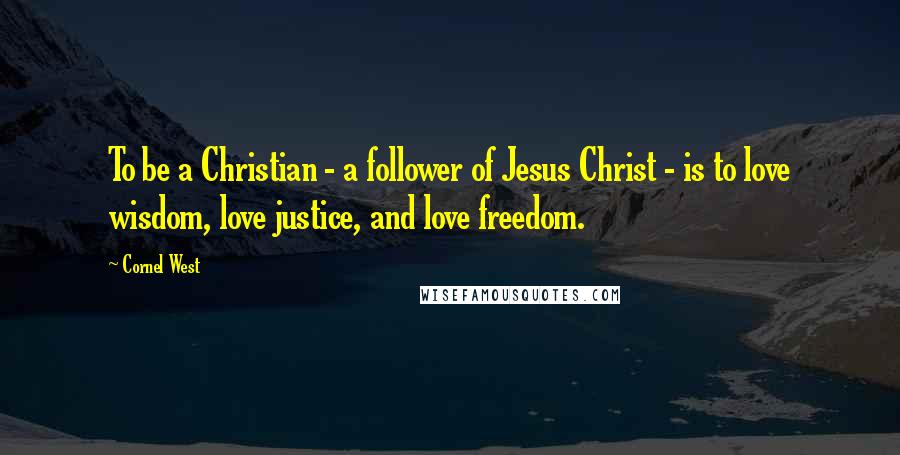 Cornel West Quotes: To be a Christian - a follower of Jesus Christ - is to love wisdom, love justice, and love freedom.