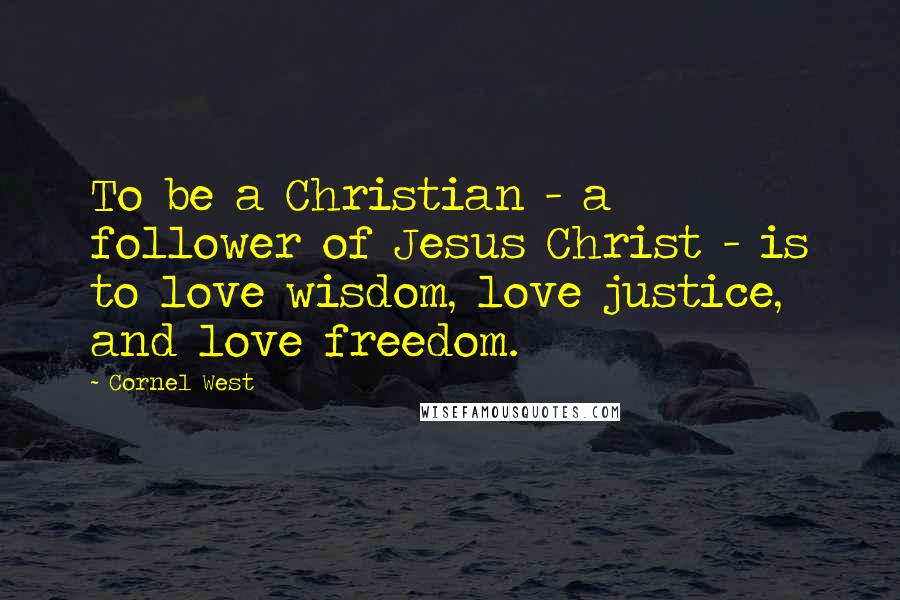 Cornel West Quotes: To be a Christian - a follower of Jesus Christ - is to love wisdom, love justice, and love freedom.