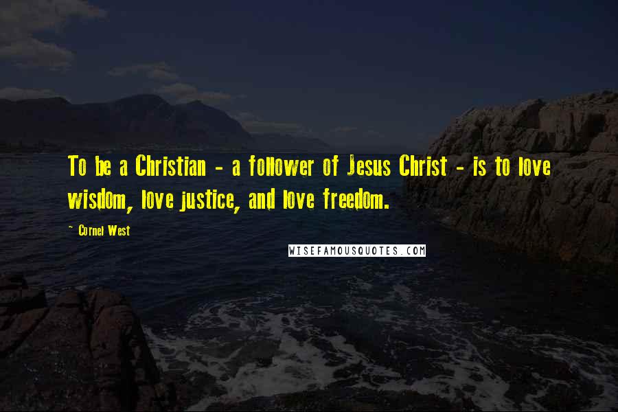 Cornel West Quotes: To be a Christian - a follower of Jesus Christ - is to love wisdom, love justice, and love freedom.