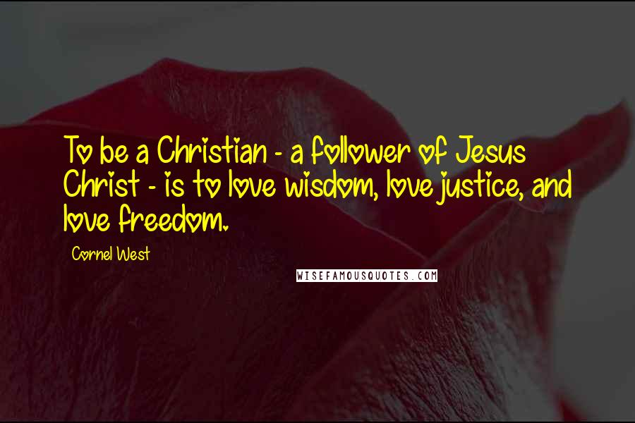 Cornel West Quotes: To be a Christian - a follower of Jesus Christ - is to love wisdom, love justice, and love freedom.