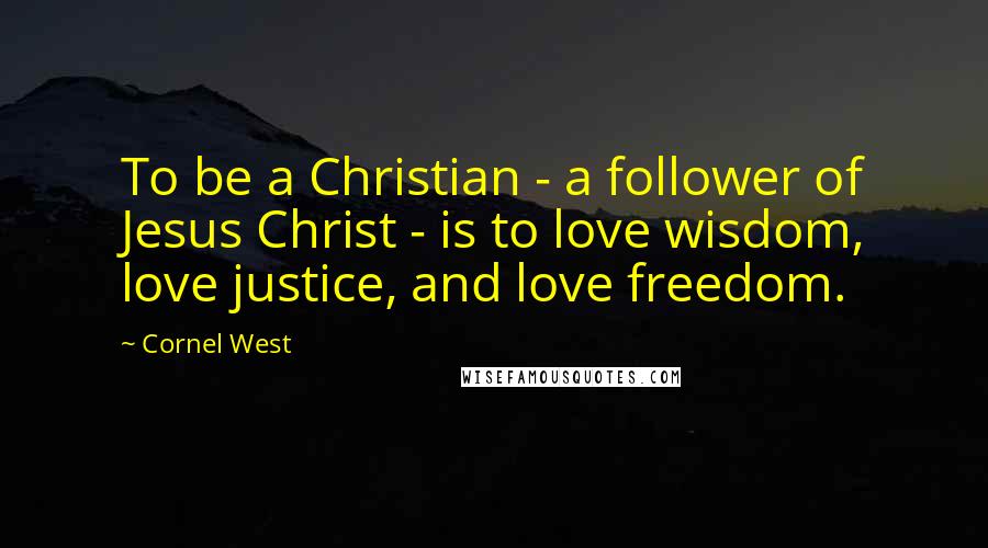 Cornel West Quotes: To be a Christian - a follower of Jesus Christ - is to love wisdom, love justice, and love freedom.