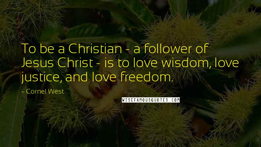 Cornel West Quotes: To be a Christian - a follower of Jesus Christ - is to love wisdom, love justice, and love freedom.