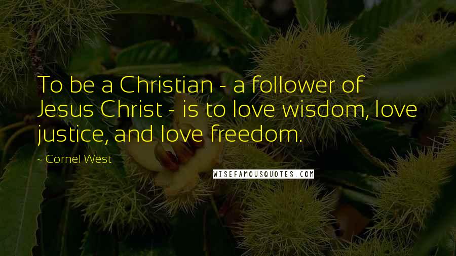 Cornel West Quotes: To be a Christian - a follower of Jesus Christ - is to love wisdom, love justice, and love freedom.