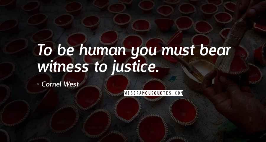 Cornel West Quotes: To be human you must bear witness to justice.