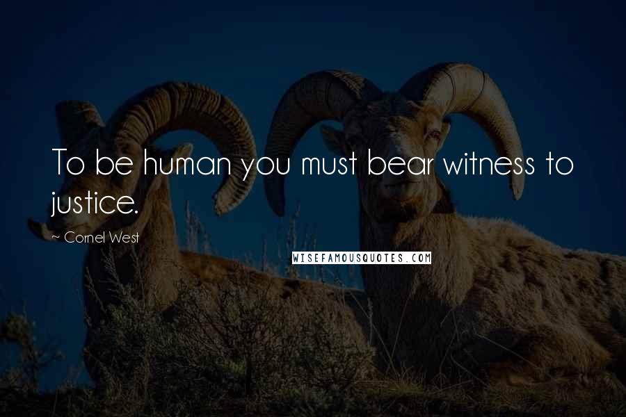 Cornel West Quotes: To be human you must bear witness to justice.