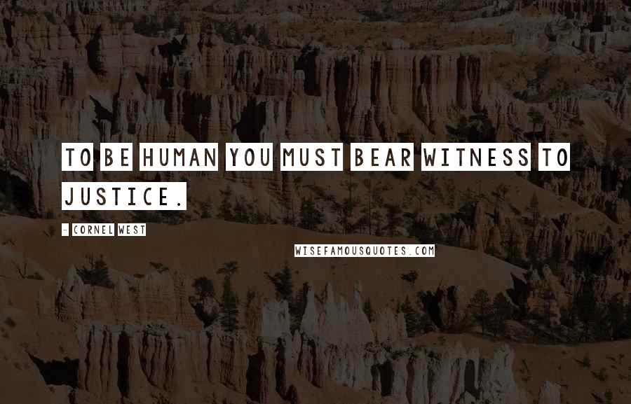 Cornel West Quotes: To be human you must bear witness to justice.