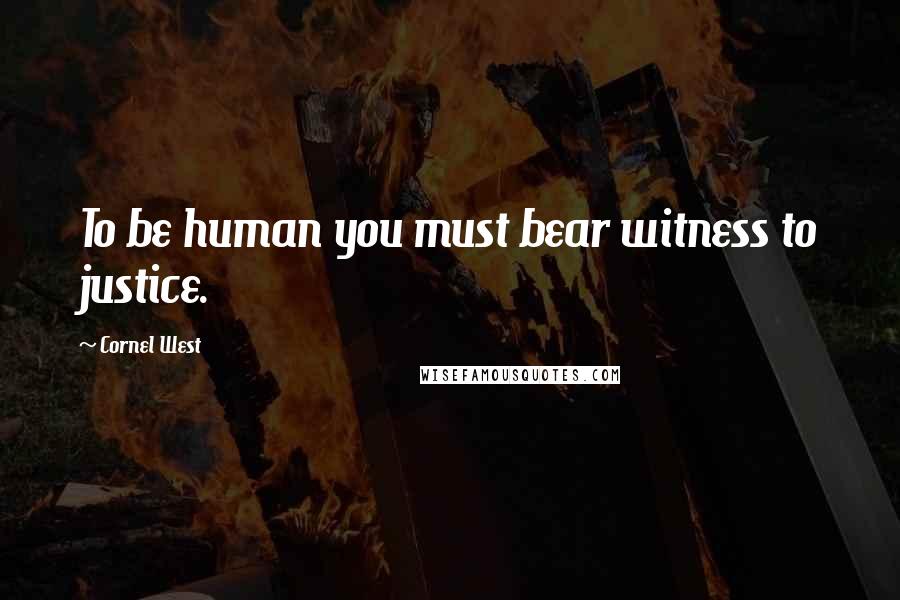 Cornel West Quotes: To be human you must bear witness to justice.