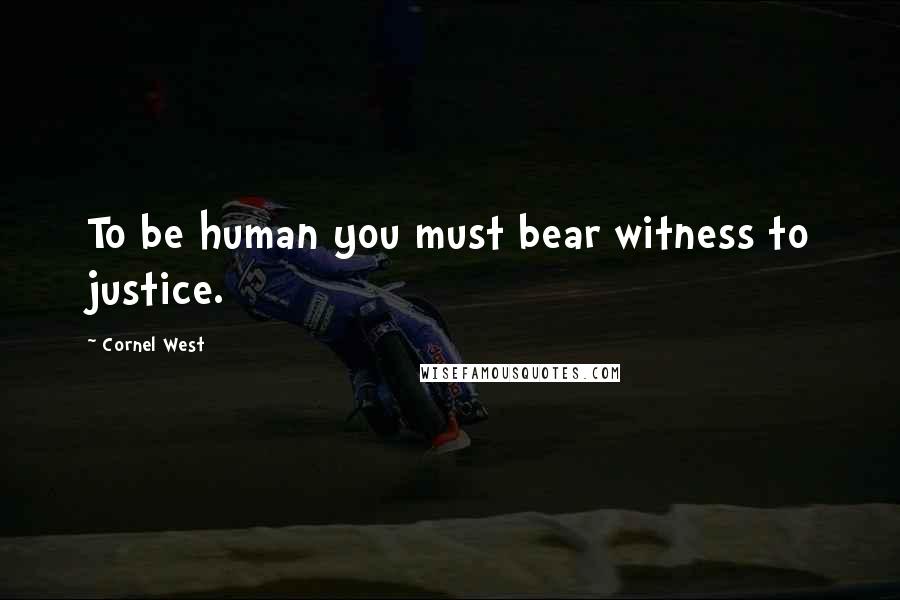 Cornel West Quotes: To be human you must bear witness to justice.