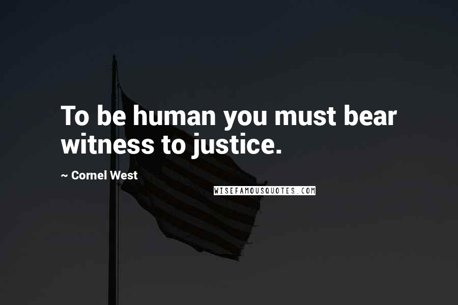 Cornel West Quotes: To be human you must bear witness to justice.