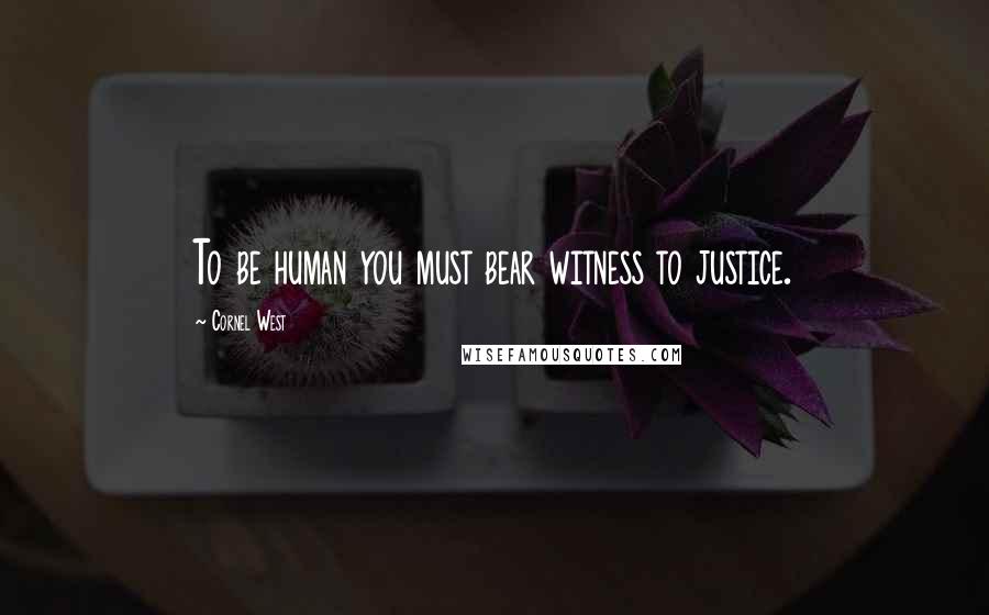 Cornel West Quotes: To be human you must bear witness to justice.