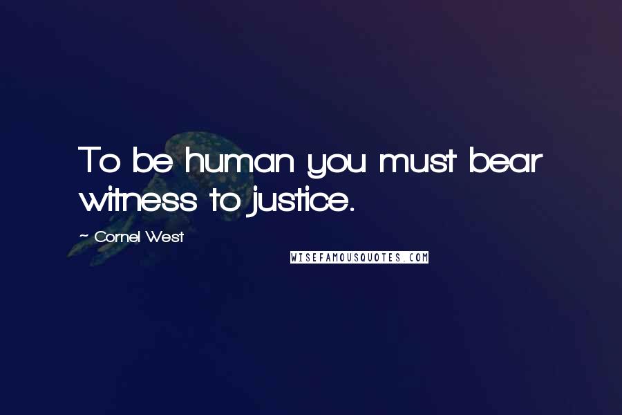 Cornel West Quotes: To be human you must bear witness to justice.