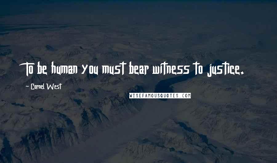 Cornel West Quotes: To be human you must bear witness to justice.