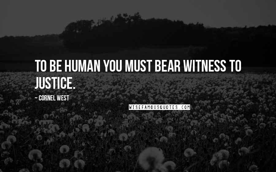Cornel West Quotes: To be human you must bear witness to justice.