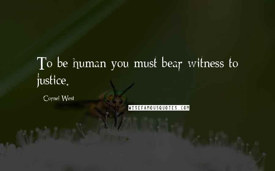 Cornel West Quotes: To be human you must bear witness to justice.