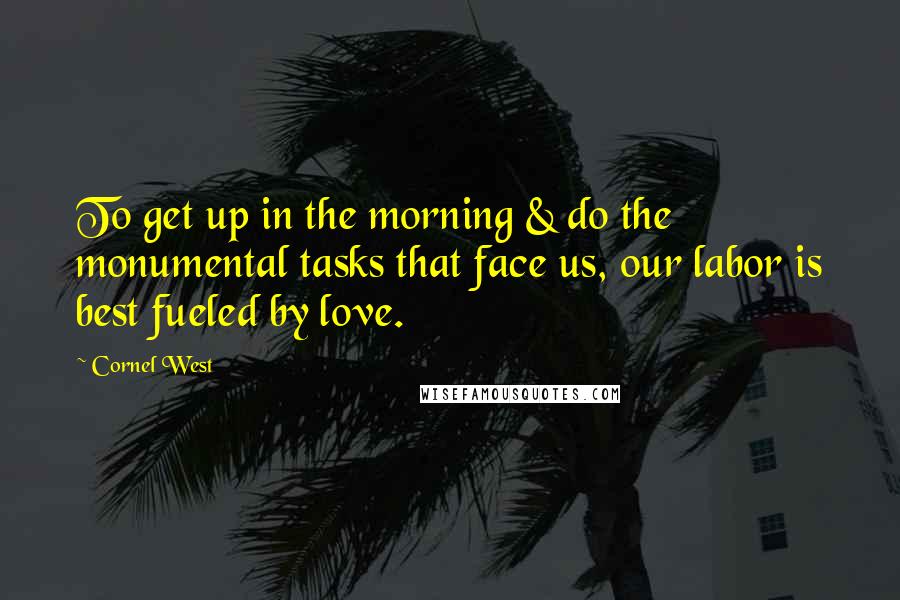 Cornel West Quotes: To get up in the morning & do the monumental tasks that face us, our labor is best fueled by love.