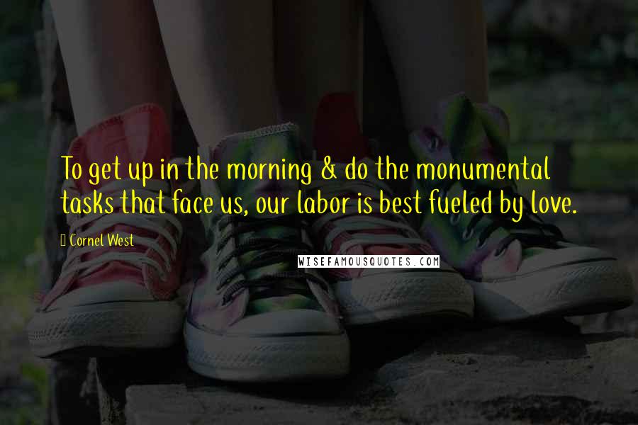 Cornel West Quotes: To get up in the morning & do the monumental tasks that face us, our labor is best fueled by love.