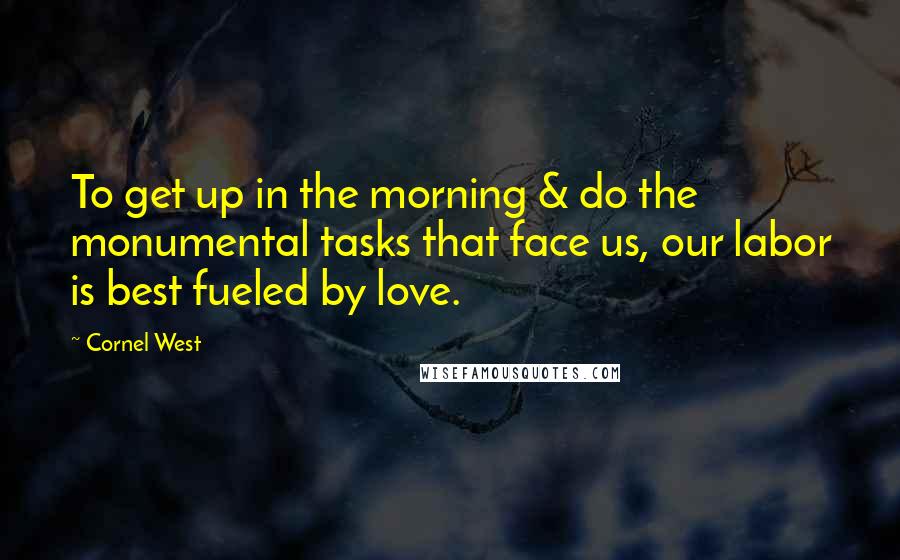 Cornel West Quotes: To get up in the morning & do the monumental tasks that face us, our labor is best fueled by love.