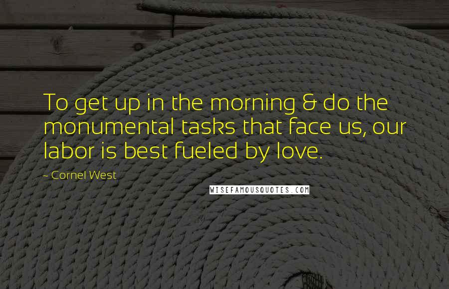 Cornel West Quotes: To get up in the morning & do the monumental tasks that face us, our labor is best fueled by love.