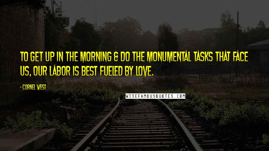 Cornel West Quotes: To get up in the morning & do the monumental tasks that face us, our labor is best fueled by love.