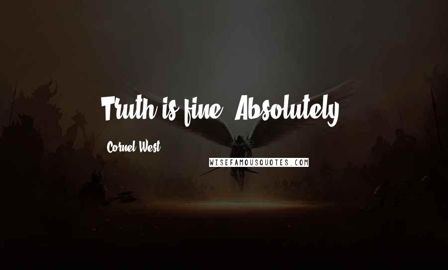 Cornel West Quotes: Truth is fine. Absolutely.