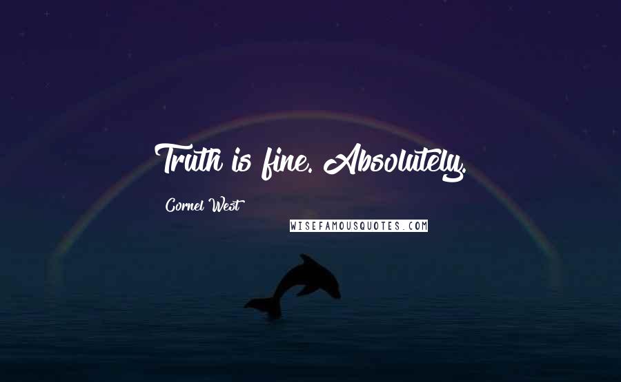 Cornel West Quotes: Truth is fine. Absolutely.