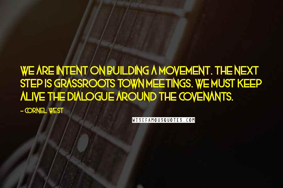 Cornel West Quotes: We are intent on building a movement. The next step is grassroots town meetings. We must keep alive the dialogue around the covenants.