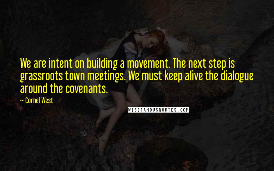 Cornel West Quotes: We are intent on building a movement. The next step is grassroots town meetings. We must keep alive the dialogue around the covenants.
