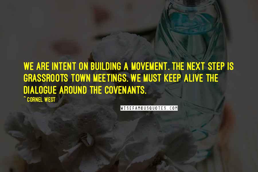 Cornel West Quotes: We are intent on building a movement. The next step is grassroots town meetings. We must keep alive the dialogue around the covenants.