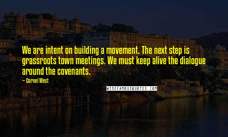 Cornel West Quotes: We are intent on building a movement. The next step is grassroots town meetings. We must keep alive the dialogue around the covenants.