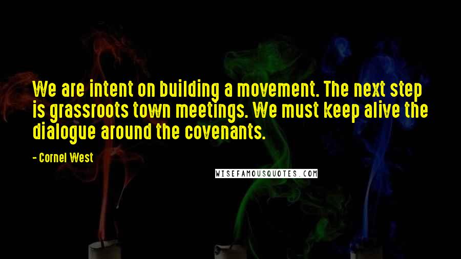 Cornel West Quotes: We are intent on building a movement. The next step is grassroots town meetings. We must keep alive the dialogue around the covenants.