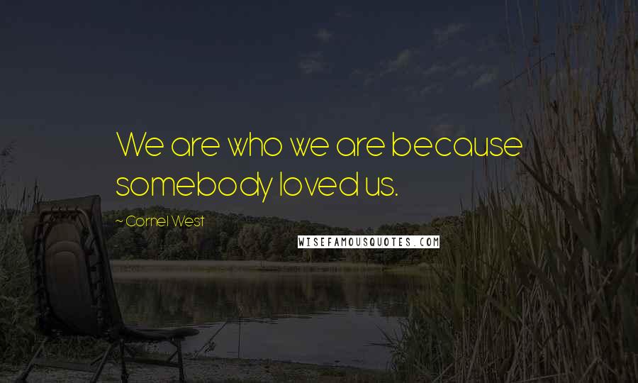 Cornel West Quotes: We are who we are because somebody loved us.