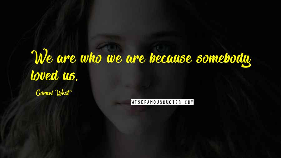 Cornel West Quotes: We are who we are because somebody loved us.