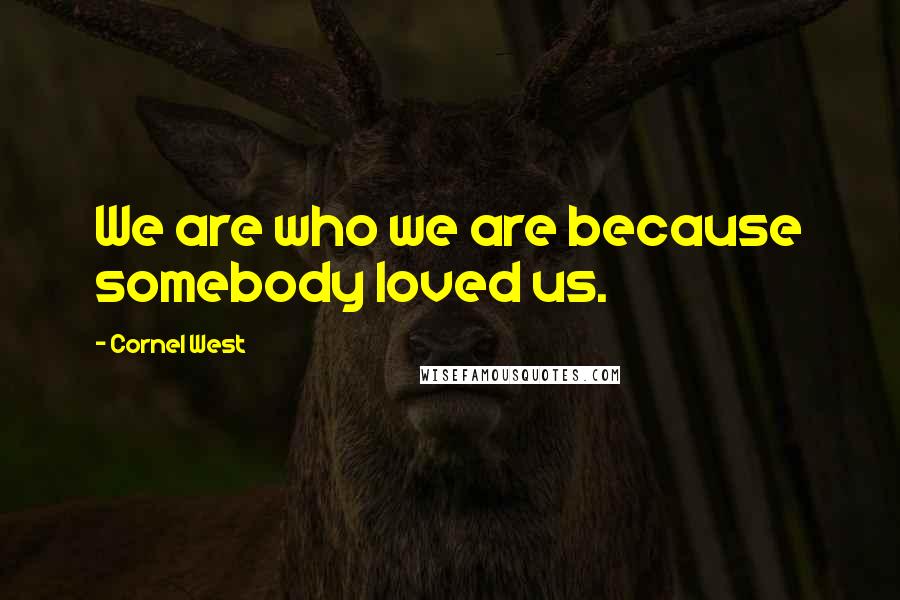 Cornel West Quotes: We are who we are because somebody loved us.