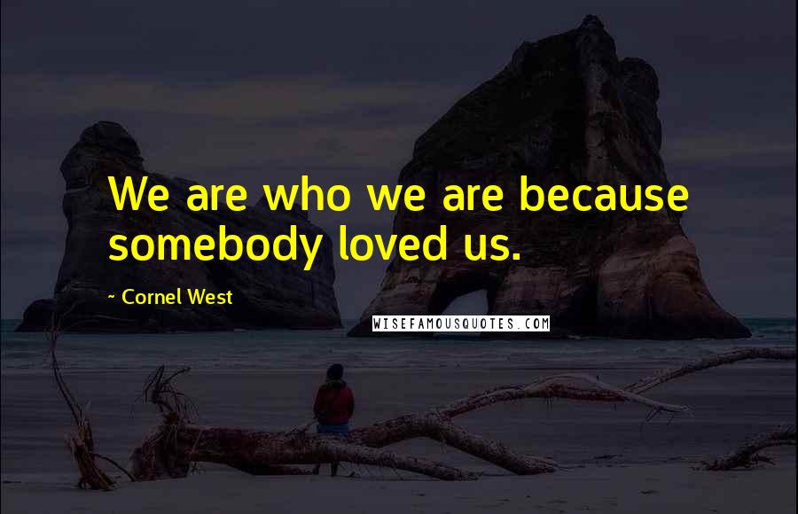 Cornel West Quotes: We are who we are because somebody loved us.